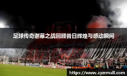 足球传奇谢幕之战回顾昔日辉煌与感动瞬间